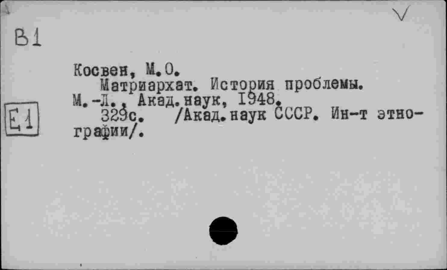 ﻿Bi
Косвен, M.0.
Матриархат. История проблемы.
М.-Л., Акад, наук, 1948.
329с. /Акад.наук СССР. Ин-т этнографии/.